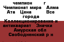 11.1) чемпион :1988 г - Чемпионат мира - Алма-Ата › Цена ­ 199 - Все города Коллекционирование и антиквариат » Значки   . Амурская обл.,Свободненский р-н